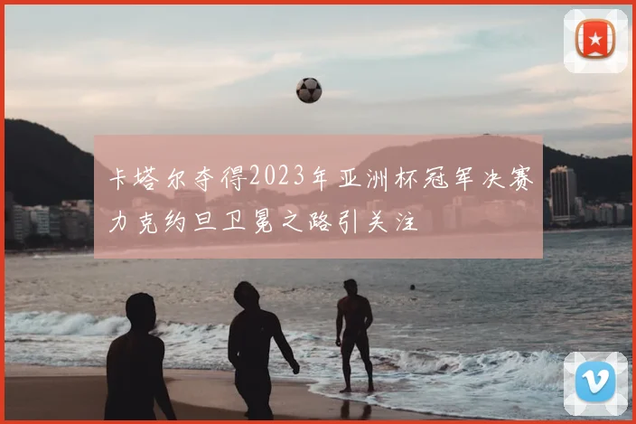 卡塔尔夺得2023年亚洲杯冠军决赛力克约旦卫冕之路引关注