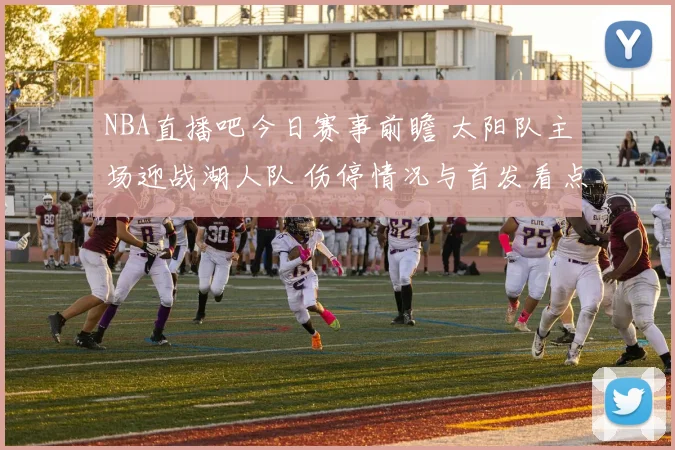 NBA直播吧今日赛事前瞻 太阳队主场迎战湖人队 伤停情况与首发看点曝光
