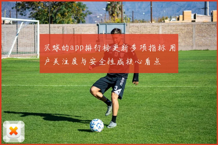 买球的app排行榜更新多项指标 用户关注度与安全性成核心看点
