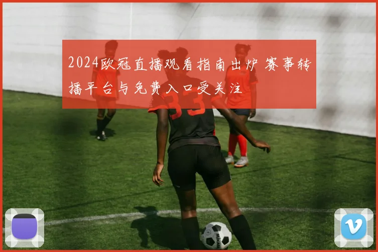 2024欧冠直播观看指南出炉 赛事转播平台与免费入口受关注