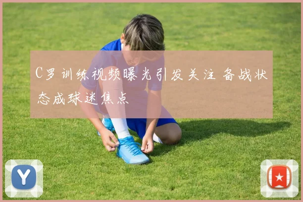 C罗训练视频曝光引发关注 备战状态成球迷焦点