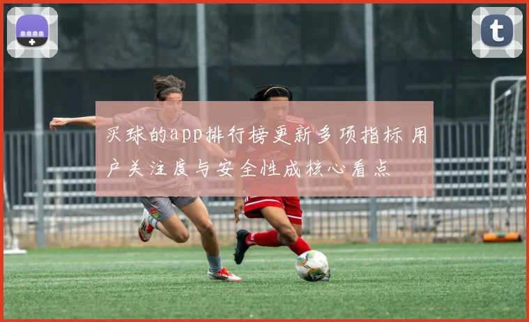 买球的app排行榜更新多项指标 用户关注度与安全性成核心看点