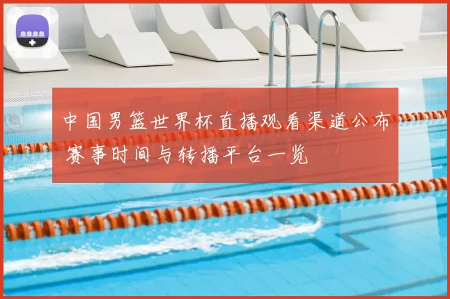 中国男篮世界杯直播观看渠道公布 赛事时间与转播平台一览