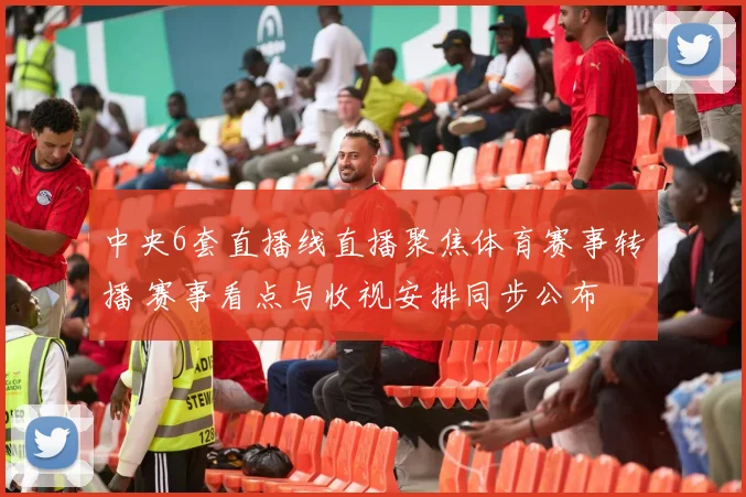 中央6套直播线直播聚焦体育赛事转播 赛事看点与收视安排同步公布