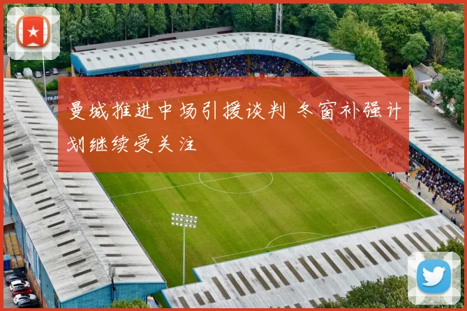 曼城推进中场引援谈判 冬窗补强计划继续受关注