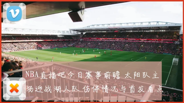 NBA直播吧今日赛事前瞻 太阳队主场迎战湖人队 伤停情况与首发看点曝光