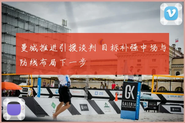 曼城推进引援谈判 目标补强中场与防线布局下一步