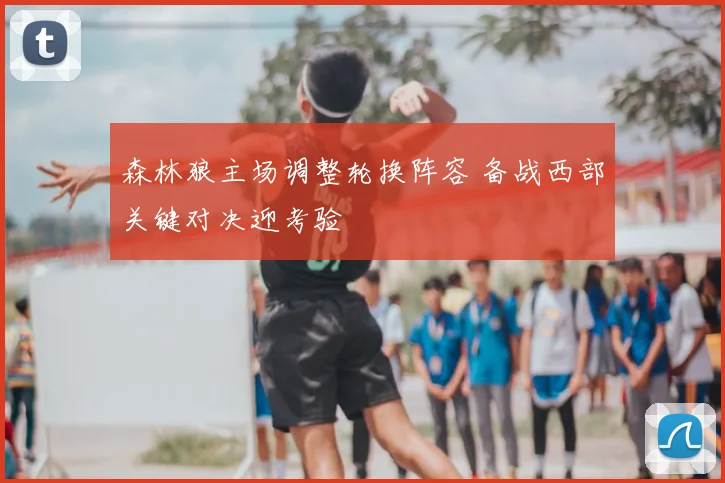 森林狼主场调整轮换阵容 备战西部关键对决迎考验