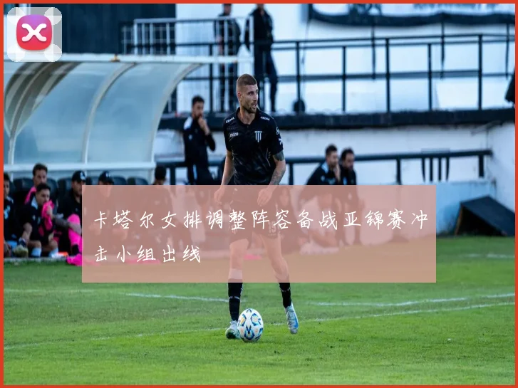 卡塔尔女排调整阵容备战亚锦赛冲击小组出线