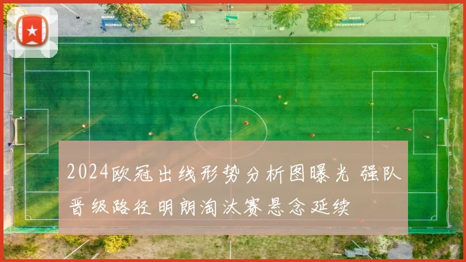2024欧冠出线形势分析图曝光 强队晋级路径明朗淘汰赛悬念延续