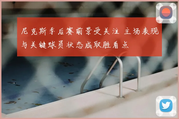 尼克斯季后赛前景受关注 主场表现与关键球员状态成取胜看点