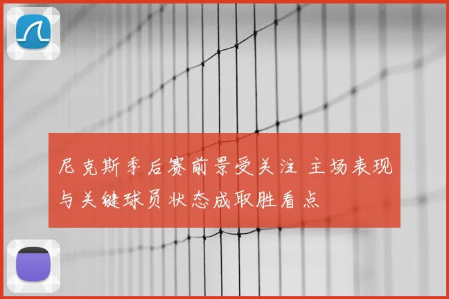 尼克斯季后赛前景受关注 主场表现与关键球员状态成取胜看点