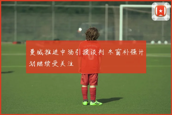 曼城推进中场引援谈判 冬窗补强计划继续受关注