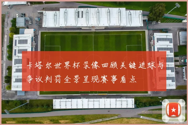 卡塔尔世界杯录像回顾关键进球与争议判罚全景呈现赛事看点