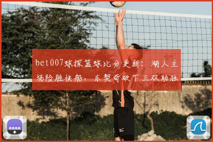 bet007球探篮球比分更新：湖人主场险胜快船，东契奇砍下三双助独行侠取胜