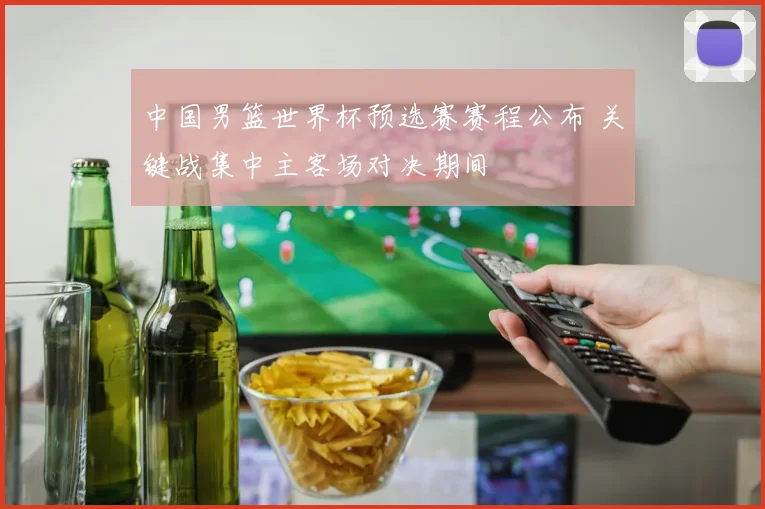 中国男篮世界杯预选赛赛程公布 关键战集中主客场对决期间