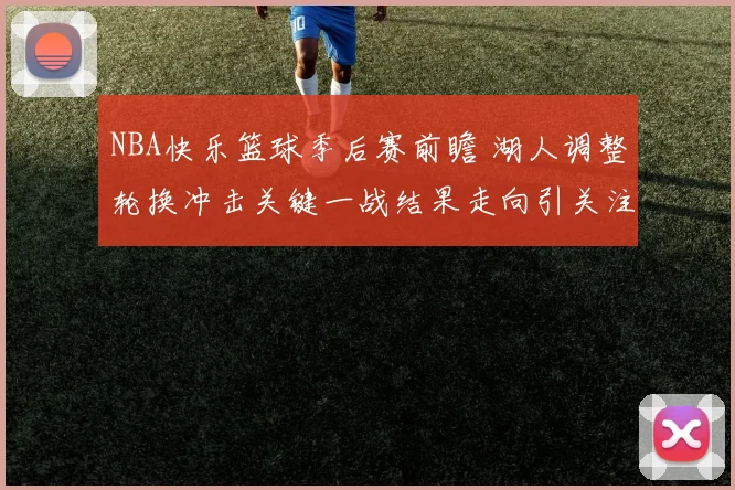 NBA快乐篮球季后赛前瞻 湖人调整轮换冲击关键一战结果走向引关注