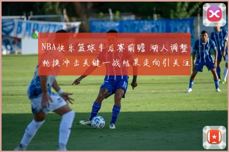 NBA快乐篮球季后赛前瞻 湖人调整轮换冲击关键一战结果走向引关注