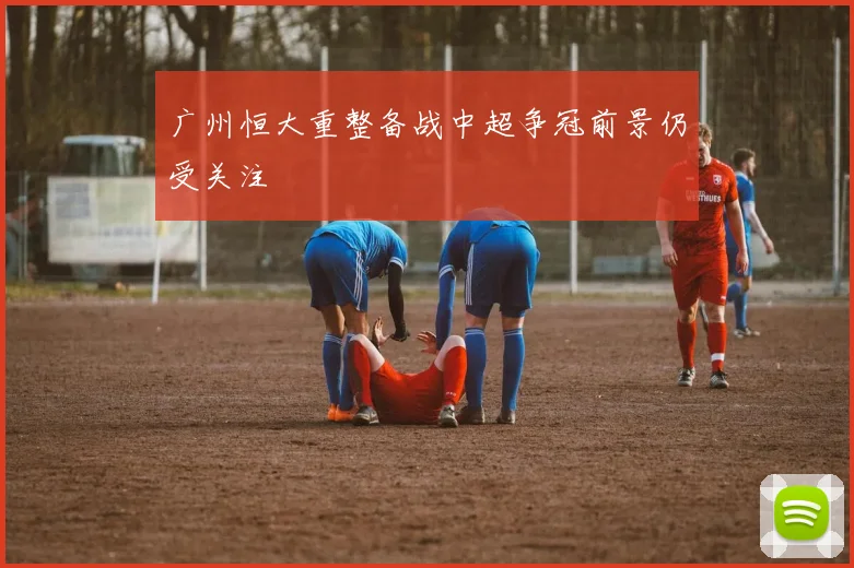 广州恒大重整备战中超争冠前景仍受关注