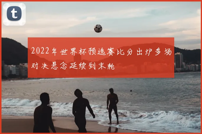 2022年世界杯预选赛比分出炉多场对决悬念延续到末轮