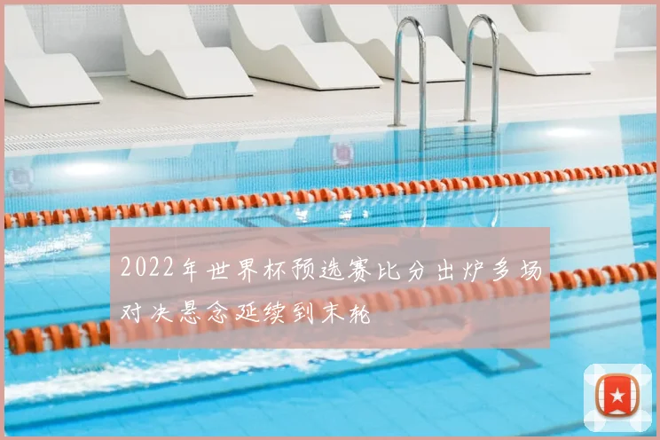 2022年世界杯预选赛比分出炉多场对决悬念延续到末轮