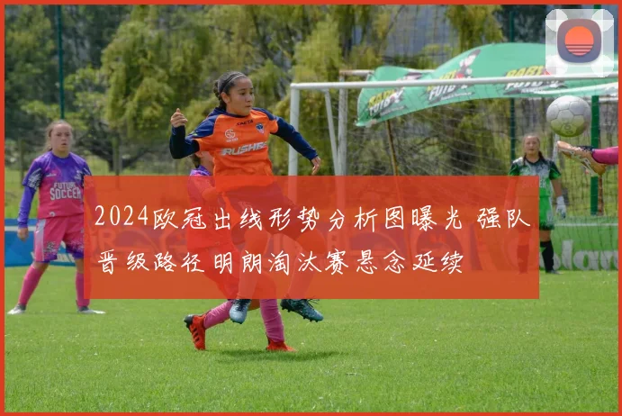 2024欧冠出线形势分析图曝光 强队晋级路径明朗淘汰赛悬念延续