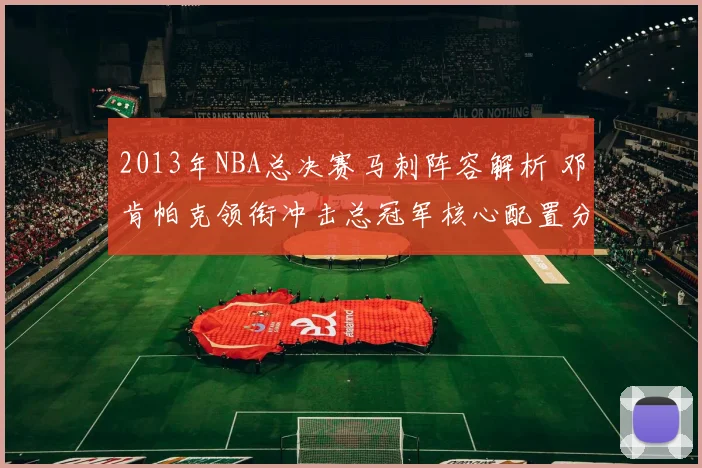 2013年NBA总决赛马刺阵容解析 邓肯帕克领衔冲击总冠军核心配置分析
